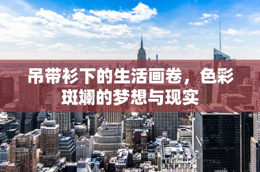 吊带衫下的生活画卷，色彩斑斓的梦想与现实