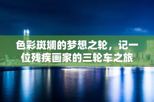 色彩斑斓的梦想之轮，记一位残疾画家的三轮车之旅