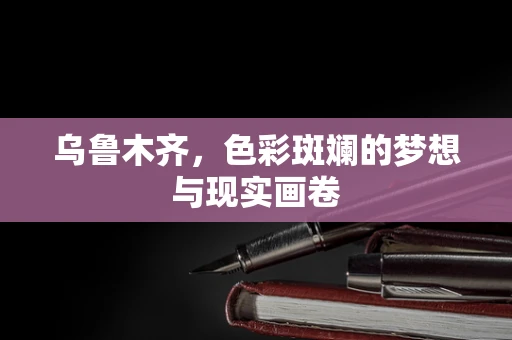 乌鲁木齐，色彩斑斓的梦想与现实画卷