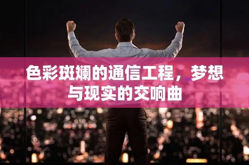 色彩斑斓的通信工程，梦想与现实的交响曲