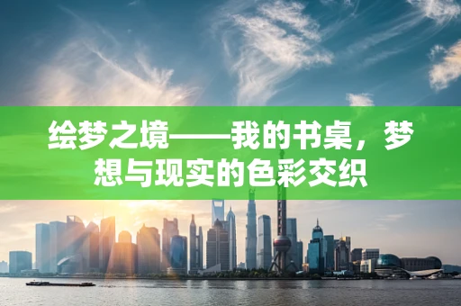 绘梦之境——我的书桌，梦想与现实的色彩交织