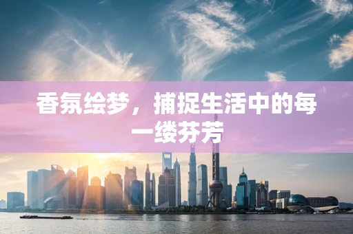 香氛绘梦，捕捉生活中的每一缕芬芳