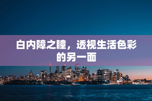白内障之瞳，透视生活色彩的另一面