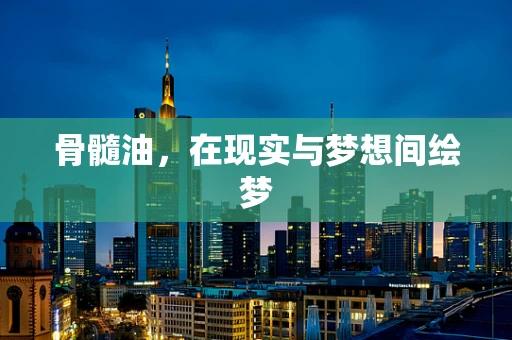 骨髓油，在现实与梦想间绘梦