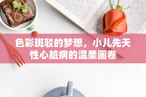 色彩斑驳的梦想，小儿先天性心脏病的温柔画卷