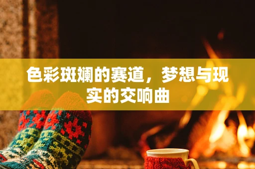 色彩斑斓的赛道，梦想与现实的交响曲