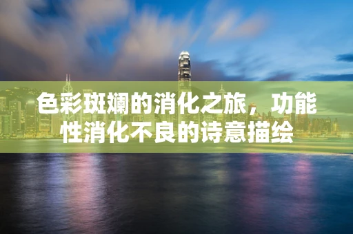 色彩斑斓的消化之旅，功能性消化不良的诗意描绘