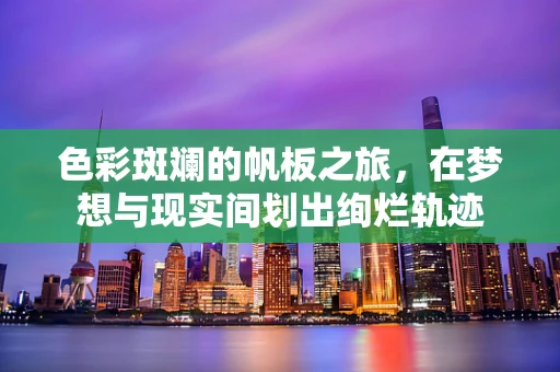 色彩斑斓的帆板之旅，在梦想与现实间划出绚烂轨迹