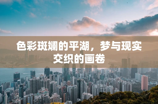 色彩斑斓的平湖，梦与现实交织的画卷