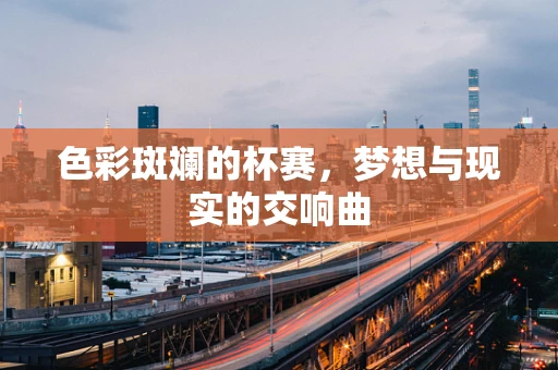 色彩斑斓的杯赛，梦想与现实的交响曲