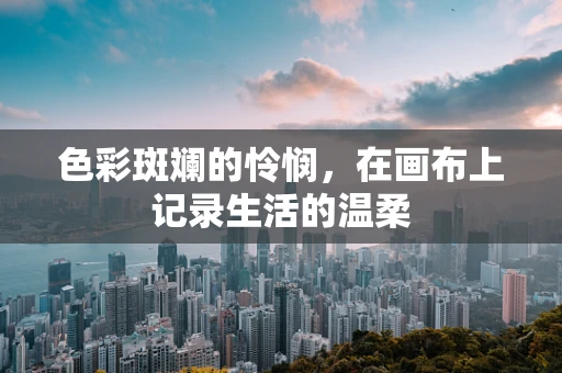 色彩斑斓的怜悯，在画布上记录生活的温柔