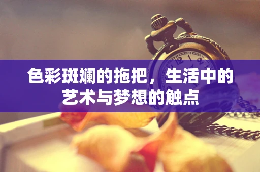 色彩斑斓的拖把，生活中的艺术与梦想的触点
