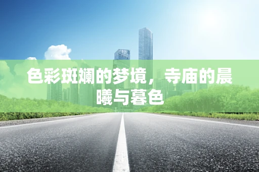 色彩斑斓的梦境，寺庙的晨曦与暮色