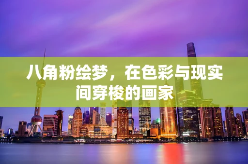 八角粉绘梦，在色彩与现实间穿梭的画家