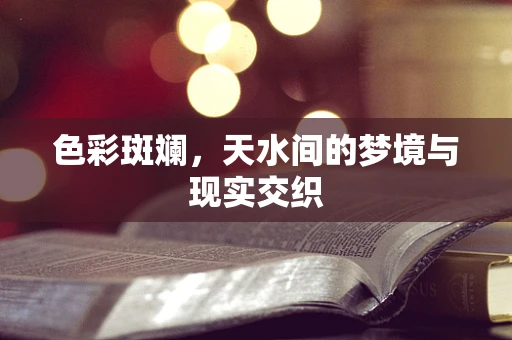 色彩斑斓，天水间的梦境与现实交织