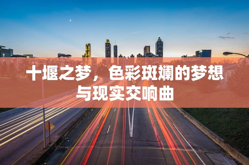 十堰之梦，色彩斑斓的梦想与现实交响曲