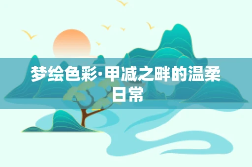 梦绘色彩·甲减之畔的温柔日常