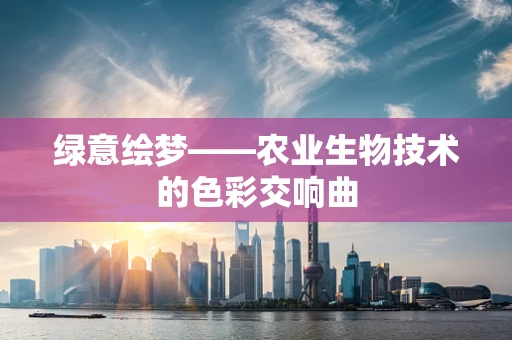 绿意绘梦——农业生物技术的色彩交响曲