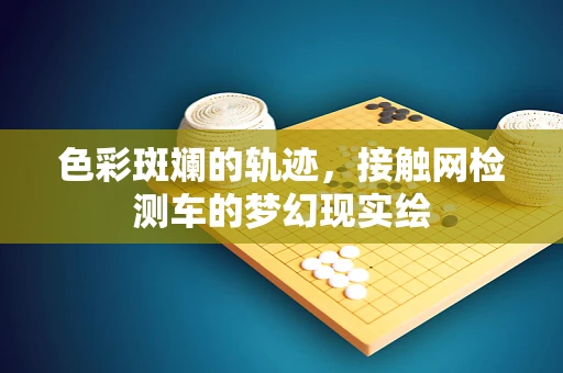 色彩斑斓的轨迹，接触网检测车的梦幻现实绘
