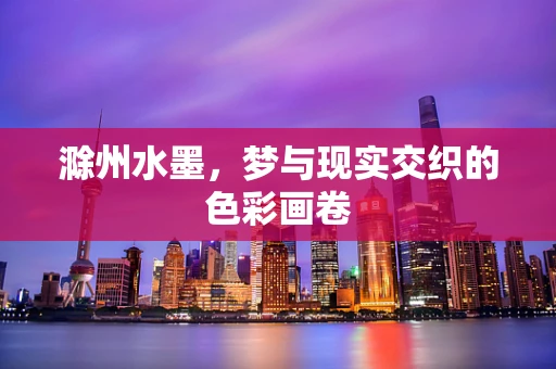滁州水墨，梦与现实交织的色彩画卷