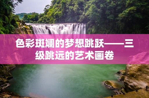色彩斑斓的梦想跳跃——三级跳远的艺术画卷
