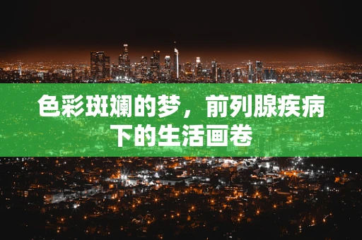色彩斑斓的梦，前列腺疾病下的生活画卷