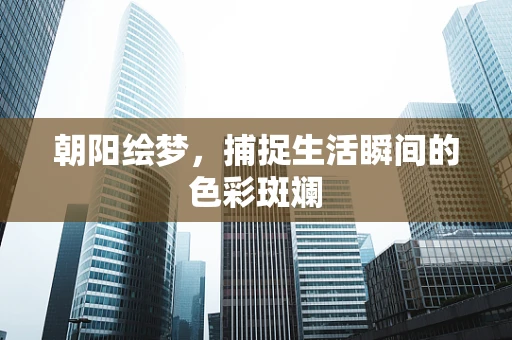 朝阳绘梦，捕捉生活瞬间的色彩斑斓