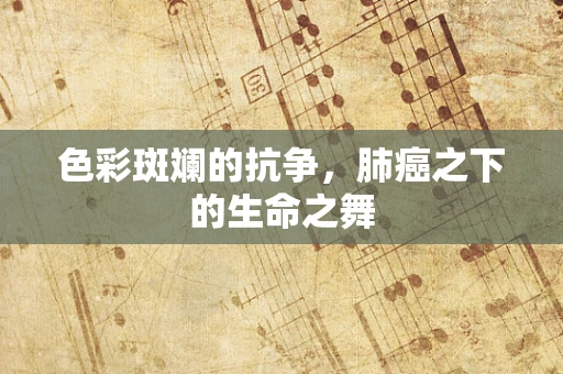 色彩斑斓的抗争，肺癌之下的生命之舞