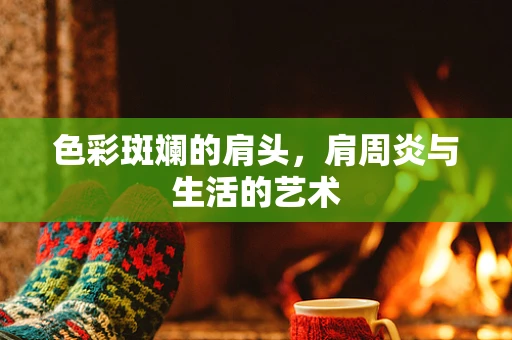 色彩斑斓的肩头，肩周炎与生活的艺术