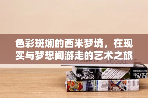 色彩斑斓的西米梦境，在现实与梦想间游走的艺术之旅