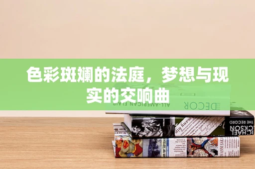 色彩斑斓的法庭，梦想与现实的交响曲