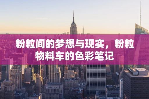 粉粒间的梦想与现实，粉粒物料车的色彩笔记