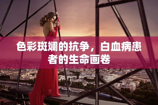 色彩斑斓的抗争，白血病患者的生命画卷