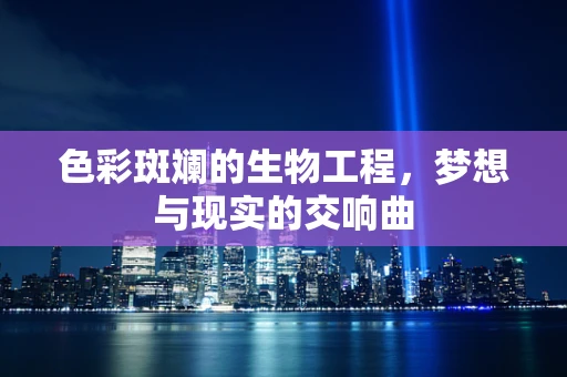 色彩斑斓的生物工程，梦想与现实的交响曲