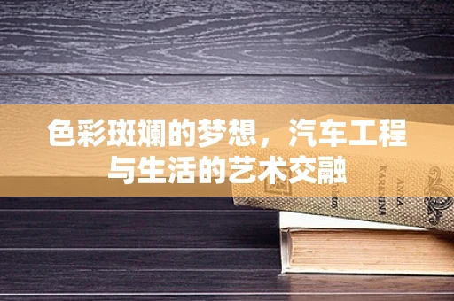 色彩斑斓的梦想，汽车工程与生活的艺术交融