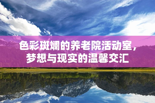 色彩斑斓的养老院活动室，梦想与现实的温馨交汇