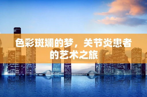 色彩斑斓的梦，关节炎患者的艺术之旅