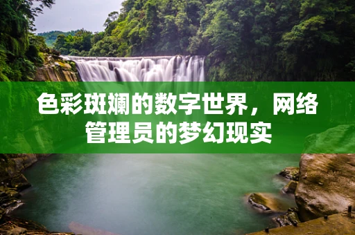 色彩斑斓的数字世界，网络管理员的梦幻现实