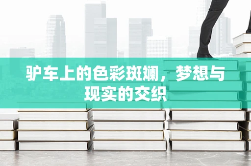 驴车上的色彩斑斓，梦想与现实的交织