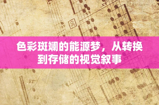 色彩斑斓的能源梦，从转换到存储的视觉叙事
