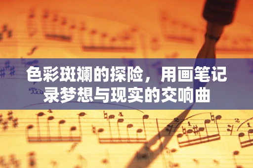 色彩斑斓的探险，用画笔记录梦想与现实的交响曲