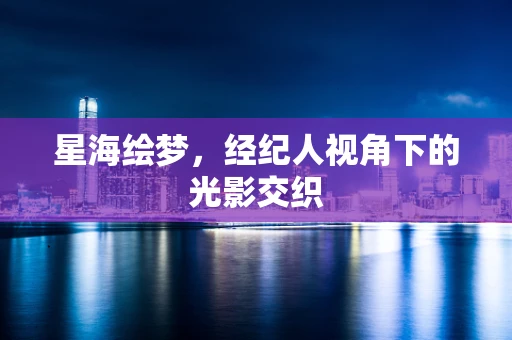 星海绘梦，经纪人视角下的光影交织