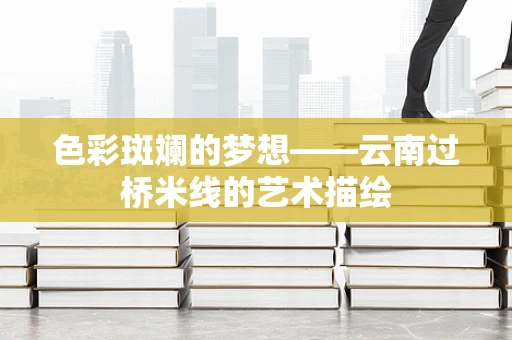 色彩斑斓的梦想——云南过桥米线的艺术描绘