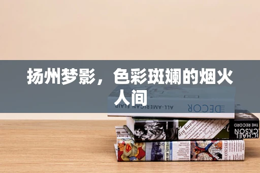 扬州梦影，色彩斑斓的烟火人间