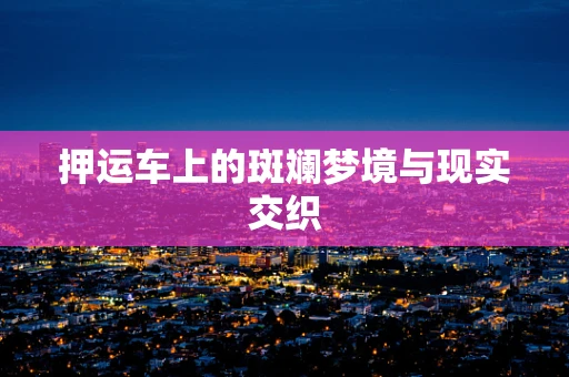 押运车上的斑斓梦境与现实交织