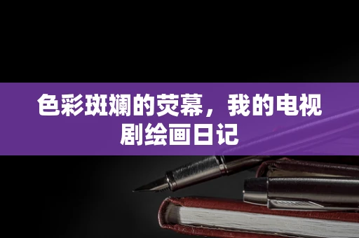 色彩斑斓的荧幕，我的电视剧绘画日记