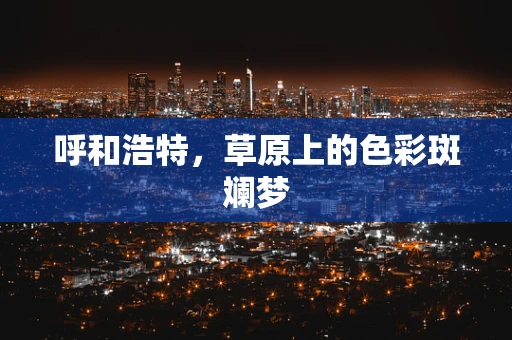 呼和浩特，草原上的色彩斑斓梦