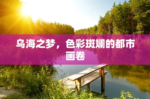 乌海之梦，色彩斑斓的都市画卷