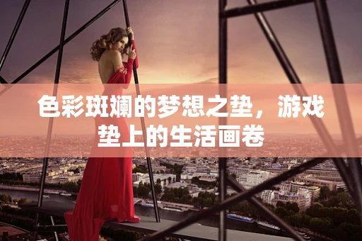 色彩斑斓的梦想之垫，游戏垫上的生活画卷