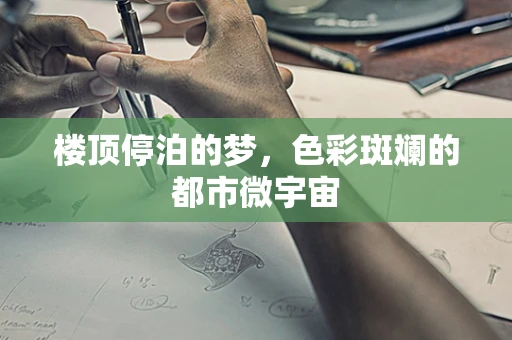 楼顶停泊的梦，色彩斑斓的都市微宇宙